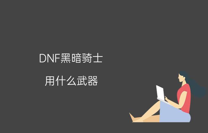 DNF黑暗骑士（用什么武器 用什么护甲 以及技能怎样加点）